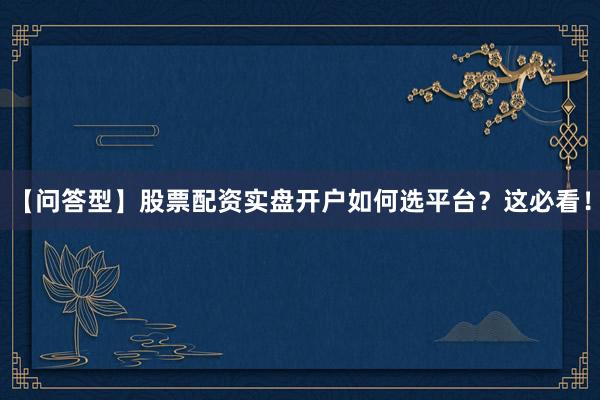 【问答型】股票配资实盘开户如何选平台?这必看!