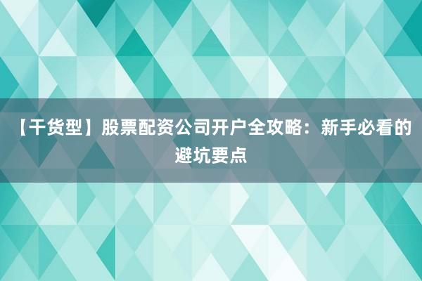 【干货型】股票配资公司开户全攻略：新手必看的避坑要点