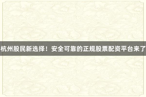 杭州股民新选择！安全可靠的正规股票配资平台来了