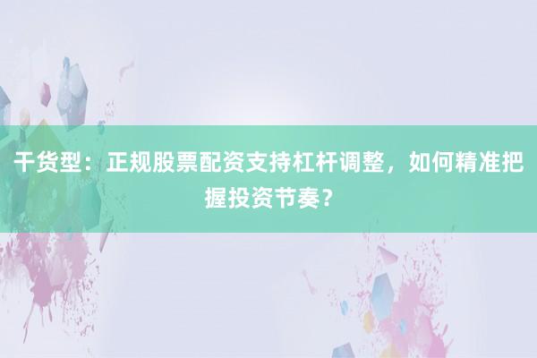 干货型:正规股票配资支持杠杆调整,如何精准把握投资节奏?