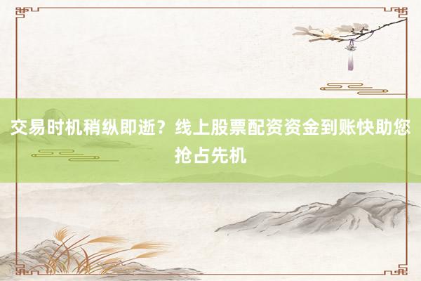 交易时机稍纵即逝？线上股票配资资金到账快助您抢占先机