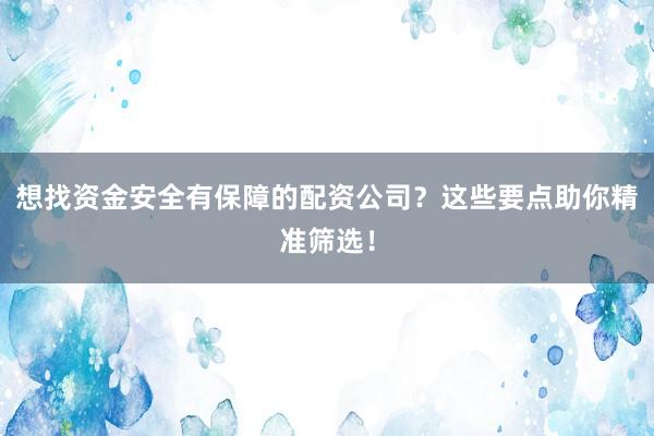 想找资金安全有保障的配资公司？这些要点助你精准筛选！