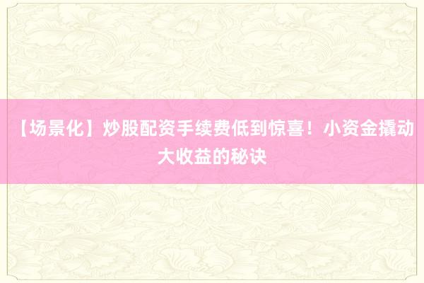 【场景化】炒股配资手续费低到惊喜！小资金撬动大收益的秘诀