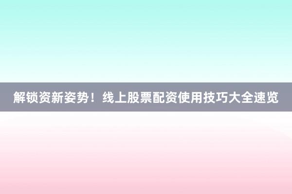 解锁资新姿势！线上股票配资使用技巧大全速览