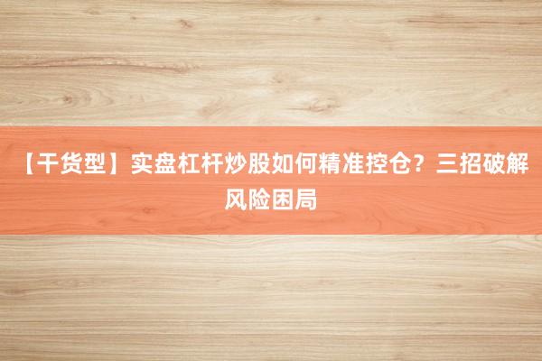 【干货型】实盘杠杆炒股如何精准控仓？三招破解风险困局