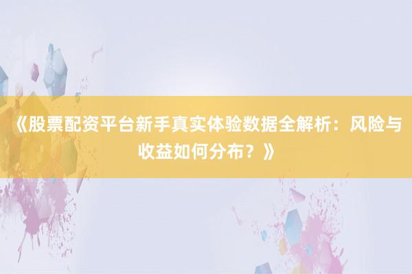 《股票配资平台新手真实体验数据全解析:风险与收益如何分布?》