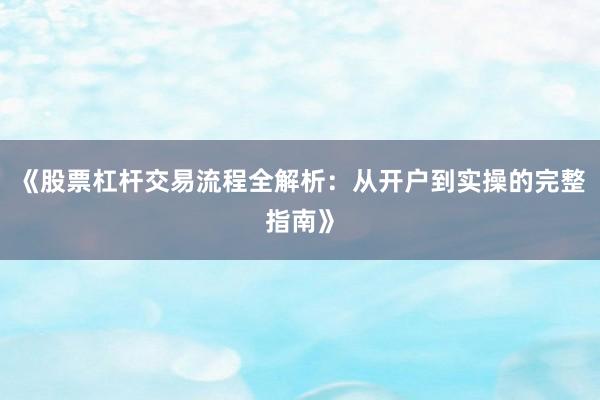 《股票杠杆交易流程全解析:从开户到实操的完整指南》