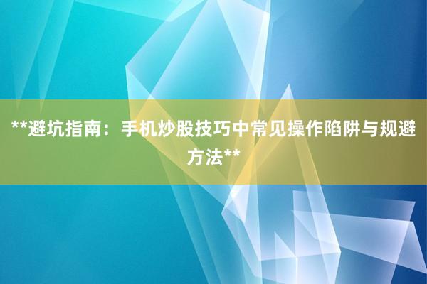 **避坑指南:手机炒股技巧中常见操作陷阱与规避方法**