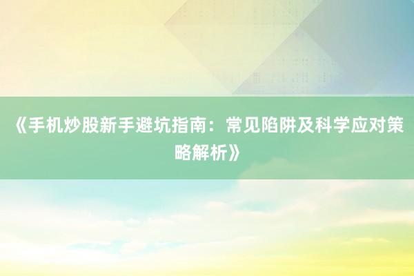 《手机炒股新手避坑指南：常见陷阱及科学应对策略解析》