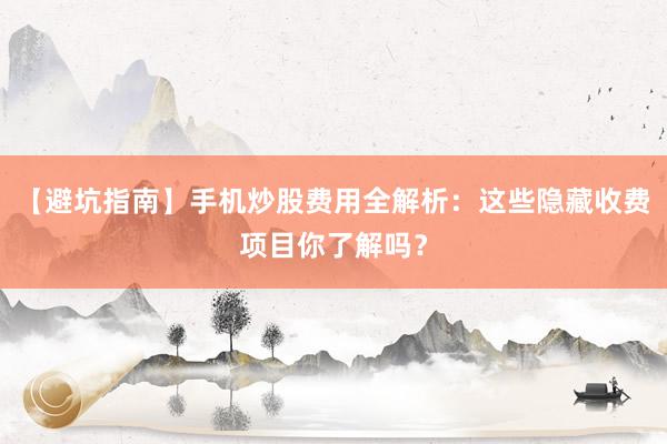 【避坑指南】手机炒股费用全解析:这些隐藏收费项目你了解吗?