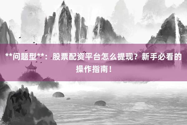 **问题型**:股票配资平台怎么提现?新手必看的操作指南!