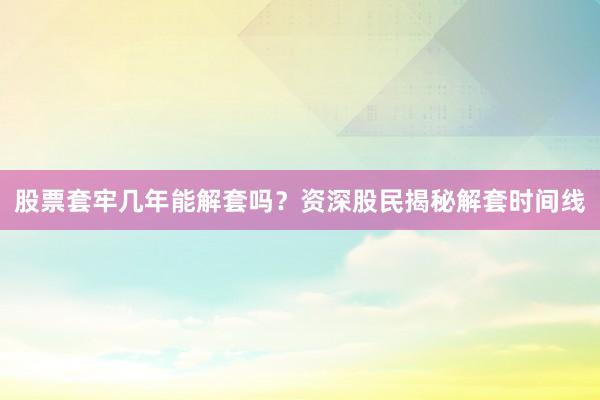 股票套牢几年能解套吗?资深股民揭秘解套时间线