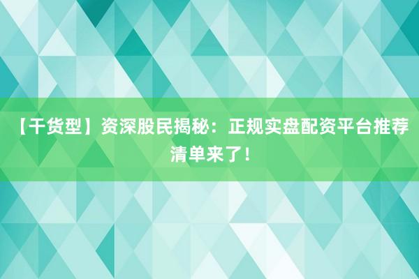 【干货型】资深股民揭秘:正规实盘配资平台推荐清单来了!
