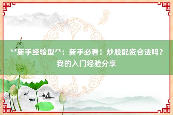 **新手经验型**:新手必看!炒股配资合法吗?我的入门经验分享