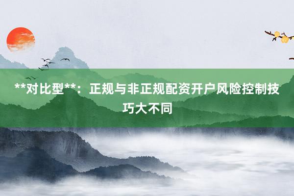 **对比型**：正规与非正规配资开户风险控制技巧大不同