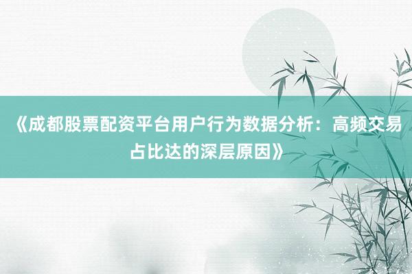 《成都股票配资平台用户行为数据分析:高频交易占比达的深层原因》