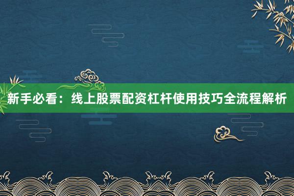 新手必看：线上股票配资杠杆使用技巧全流程解析