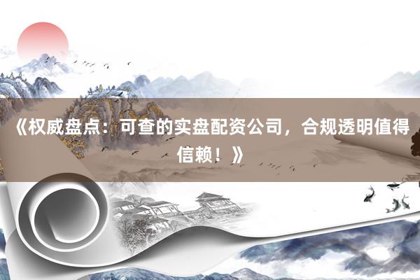 《权威盘点：可查的实盘配资公司，合规透明值得信赖！》