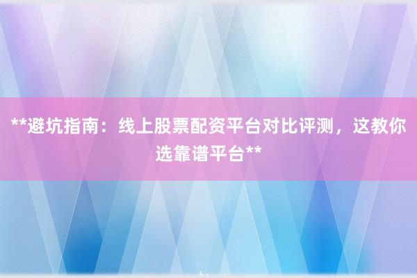 **避坑指南：线上股票配资平台对比评测，这教你选靠谱平台**