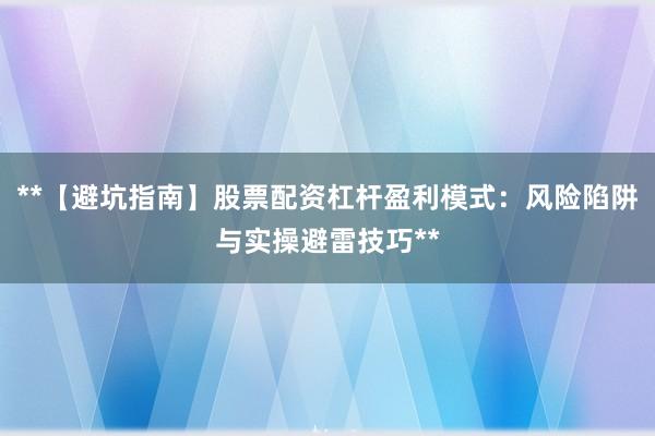 **【避坑指南】股票配资杠杆盈利模式:风险陷阱与实操避雷技巧**