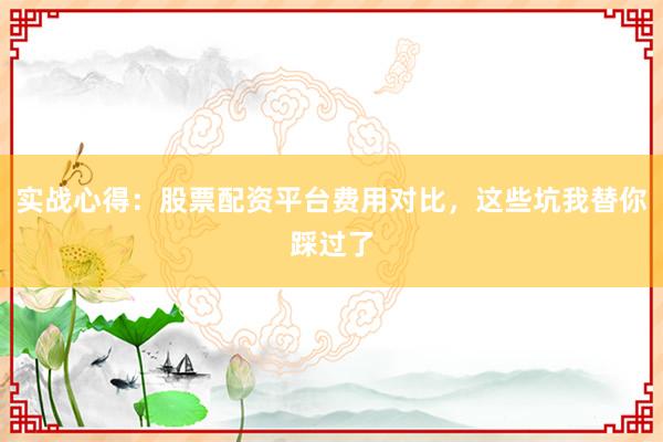 实战心得:股票配资平台费用对比,这些坑我替你踩过了