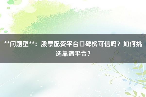 **问题型**：股票配资平台口碑榜可信吗？如何挑选靠谱平台？