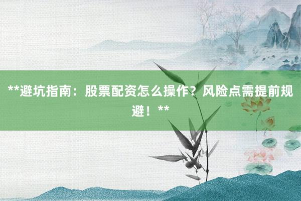 **避坑指南：股票配资怎么操作？风险点需提前规避！**