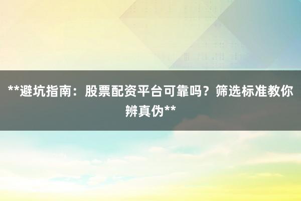 **避坑指南：股票配资平台可靠吗？筛选标准教你辨真伪**