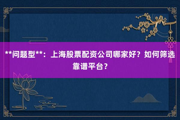 **问题型**：上海股票配资公司哪家好？如何筛选靠谱平台？