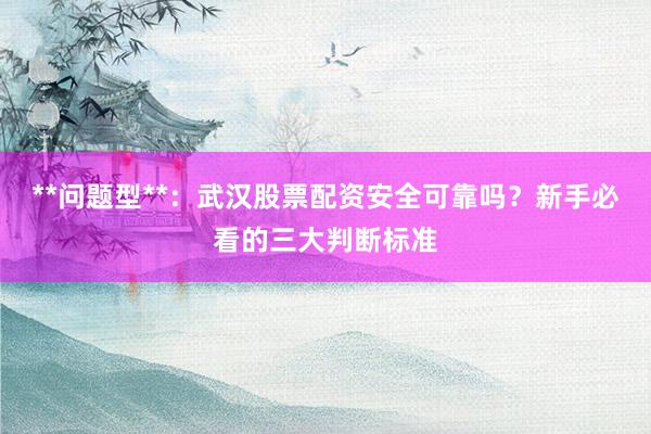**问题型**：武汉股票配资安全可靠吗？新手必看的三大判断标准