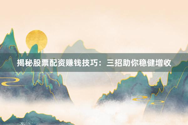 揭秘股票配资赚钱技巧：三招助你稳健增收