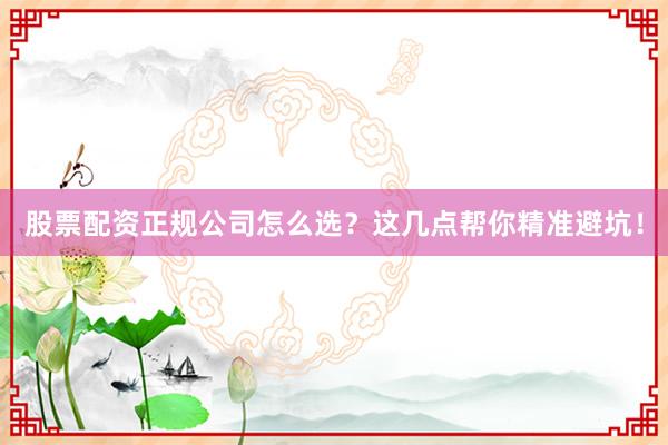 股票配资正规公司怎么选？这几点帮你精准避坑！