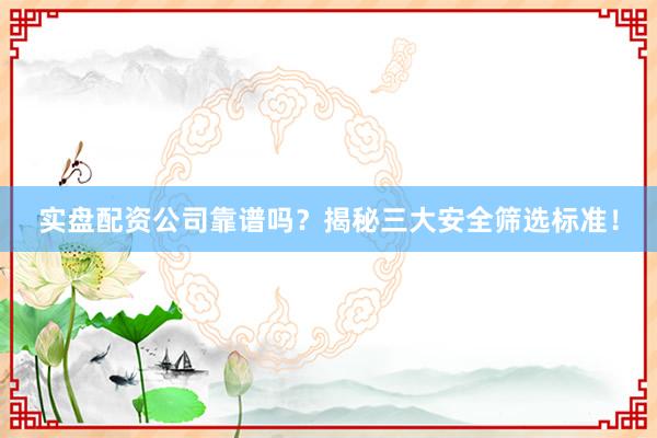 实盘配资公司靠谱吗？揭秘三大安全筛选标准！