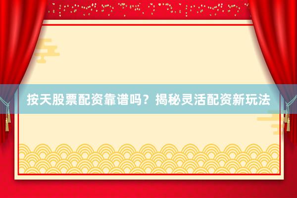 按天股票配资靠谱吗?揭秘灵活配资新玩法
