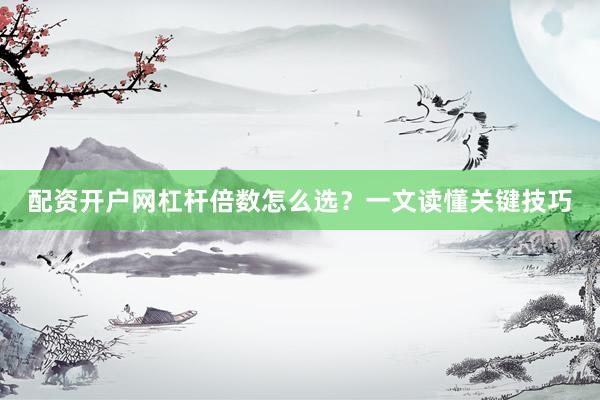 配资开户网杠杆倍数怎么选？一文读懂关键技巧