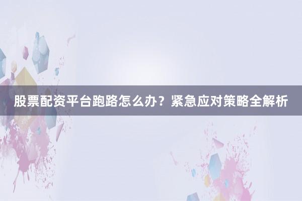 股票配资平台跑路怎么办?紧急应对策略全解析