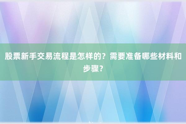 股票新手交易流程是怎样的？需要准备哪些材料和步骤？