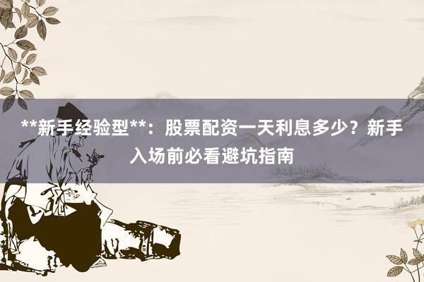 **新手经验型**：股票配资一天利息多少？新手入场前必看避坑指南