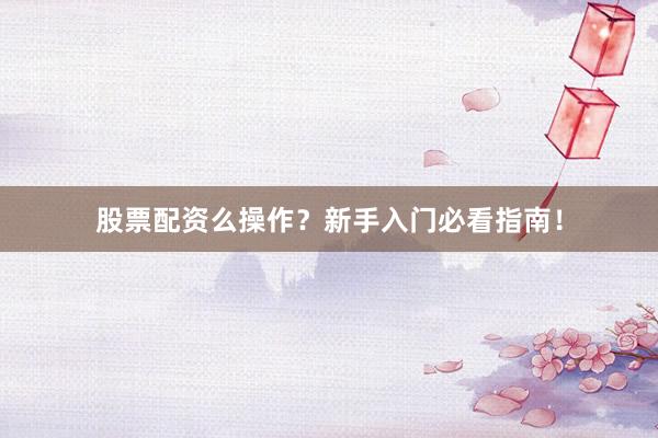 股票配资么操作？新手入门必看指南！