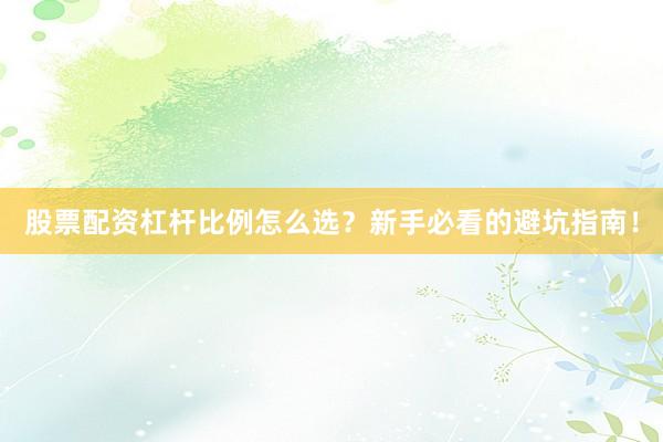 股票配资杠杆比例怎么选？新手必看的避坑指南！
