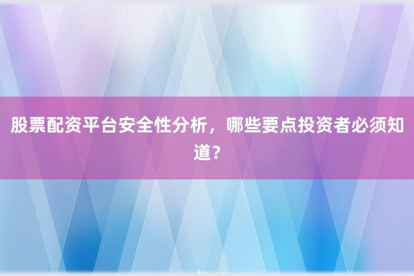 股票配资平台安全性分析，哪些要点投资者必须知道？