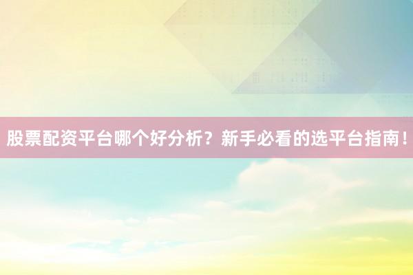 股票配资平台哪个好分析？新手必看的选平台指南！