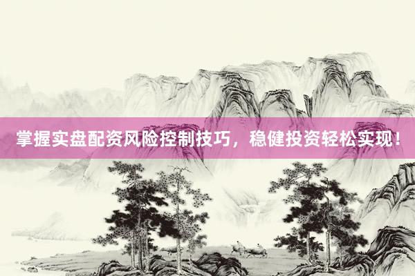 掌握实盘配资风险控制技巧，稳健投资轻松实现！