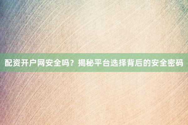 配资开户网安全吗？揭秘平台选择背后的安全密码