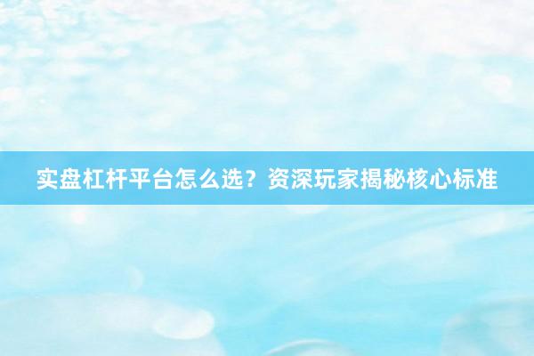 实盘杠杆平台怎么选？资深玩家揭秘核心标准