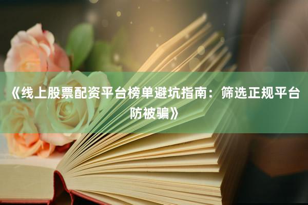 《线上股票配资平台榜单避坑指南：筛选正规平台防被骗》