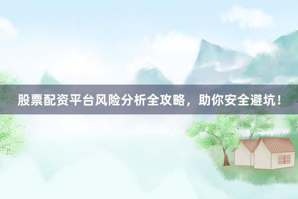 股票配资平台风险分析全攻略,助你安全避坑!
