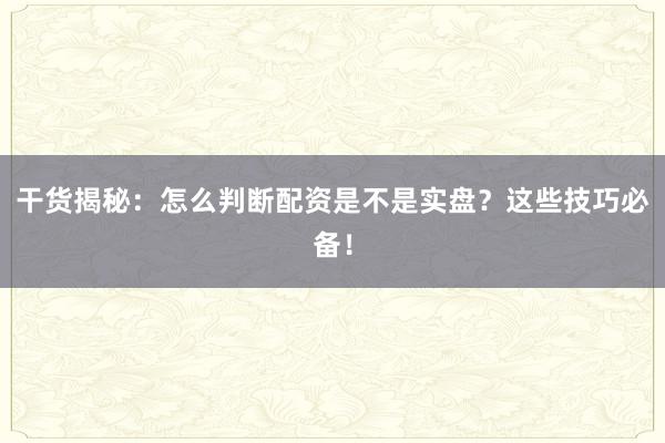 干货揭秘:怎么判断配资是不是实盘?这些技巧必备!