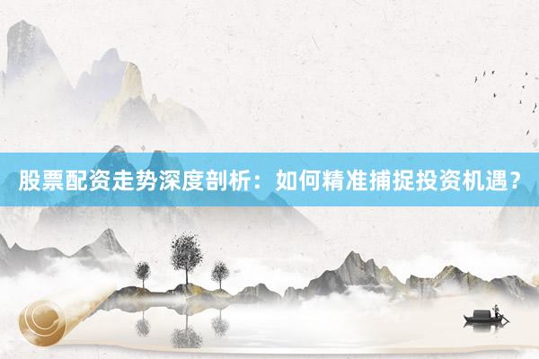股票配资走势深度剖析:如何精准捕捉投资机遇?
