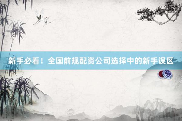 新手必看！全国前规配资公司选择中的新手误区